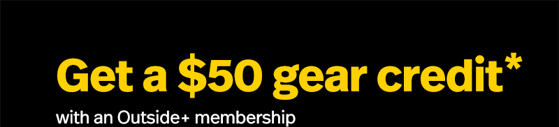 Get a $50 gear credit* with an Outside+ membership